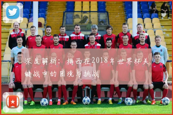 深度解析：梅西在2018年世界杯关键战中的困境与挑战