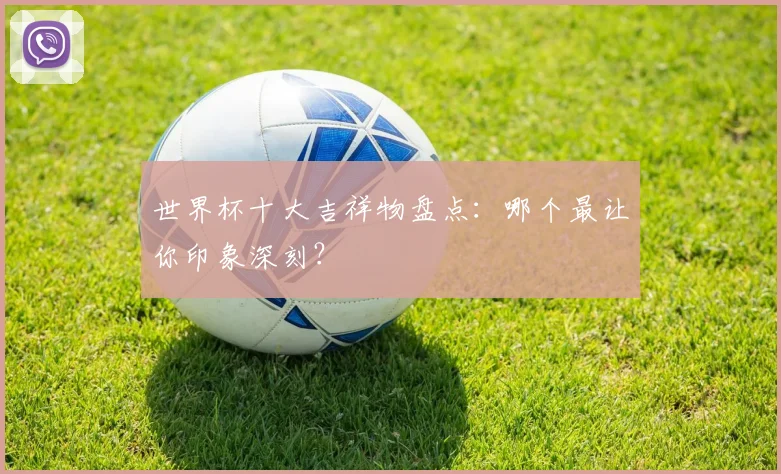 世界杯十大吉祥物盘点：哪个最让你印象深刻？
