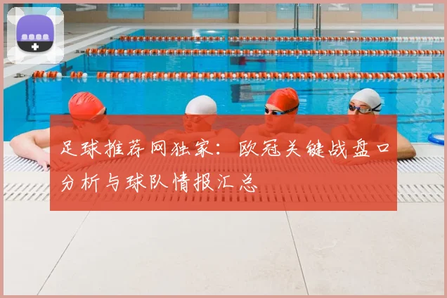 足球推荐网独家：欧冠关键战盘口分析与球队情报汇总
