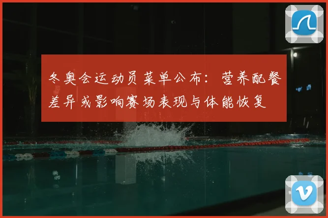 冬奥会运动员菜单公布：营养配餐差异或影响赛场表现与体能恢复