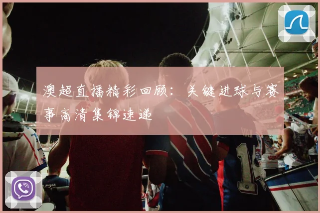 澳超直播精彩回顾：关键进球与赛事高清集锦速递