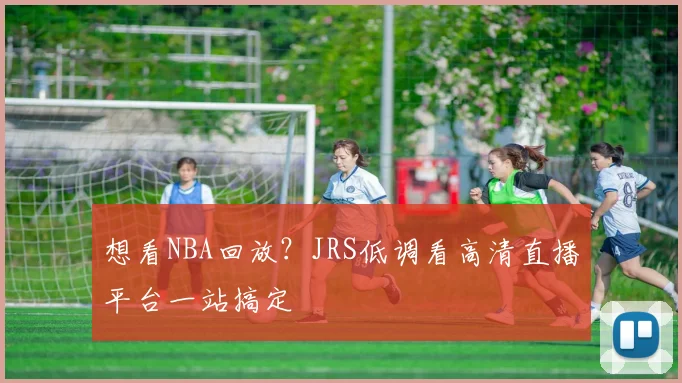 想看NBA回放？JRS低调看高清直播平台一站搞定