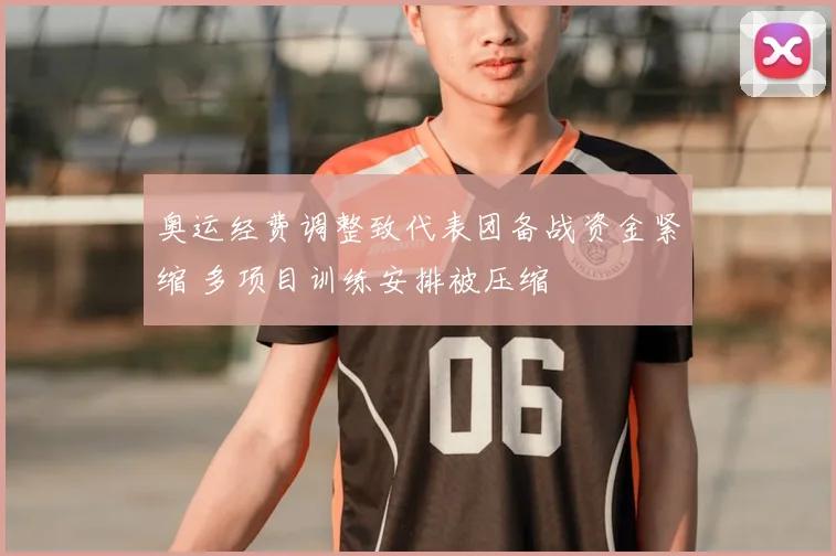 奥运经费调整致代表团备战资金紧缩 多项目训练安排被压缩