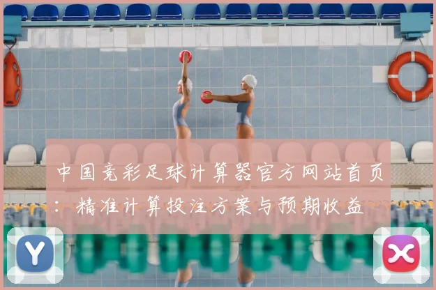 中国竞彩足球计算器官方网站首页：精准计算投注方案与预期收益