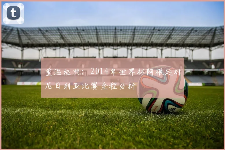 重温经典：2014年世界杯阿根廷对尼日利亚比赛全程分析
