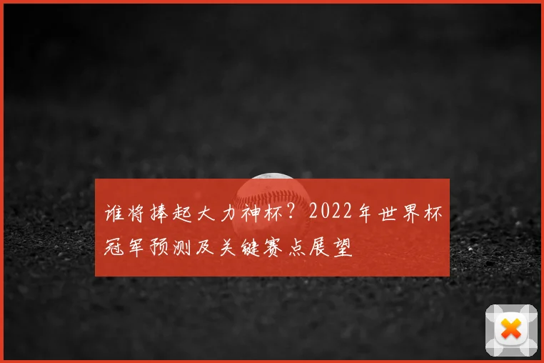 谁将捧起大力神杯？2022年世界杯冠军预测及关键赛点展望