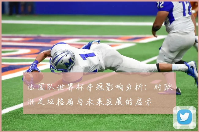 法国队世界杯夺冠影响分析：对欧洲足坛格局与未来发展的启示