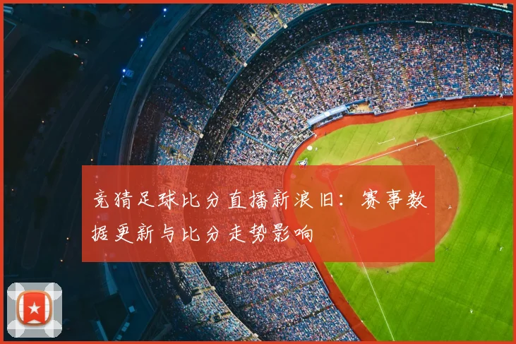 竞猜足球比分直播新浪旧：赛事数据更新与比分走势影响