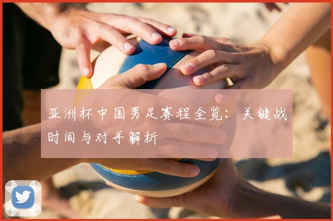 亚洲杯中国男足赛程全览：关键战时间与对手解析