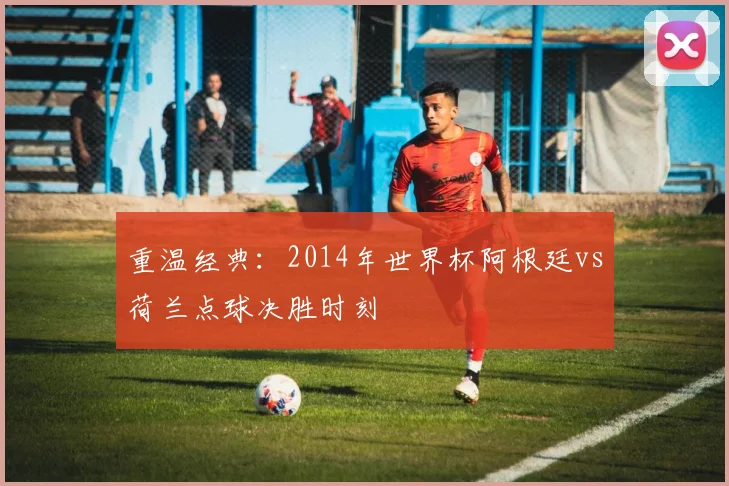重温经典：2014年世界杯阿根廷vs荷兰点球决胜时刻