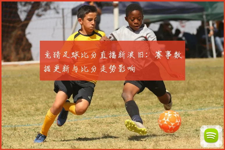 竞猜足球比分直播新浪旧：赛事数据更新与比分走势影响