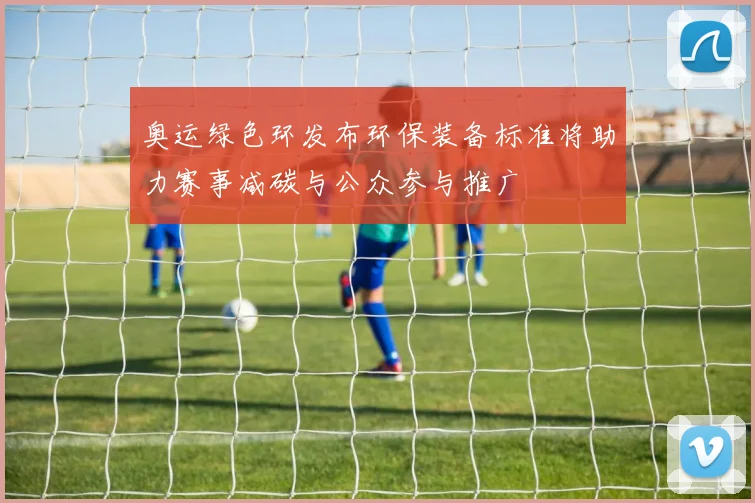 奥运绿色环发布环保装备标准将助力赛事减碳与公众参与推广