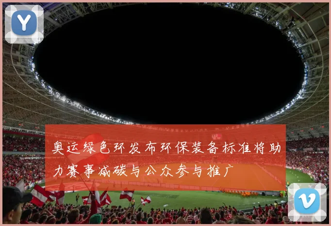 奥运绿色环发布环保装备标准将助力赛事减碳与公众参与推广