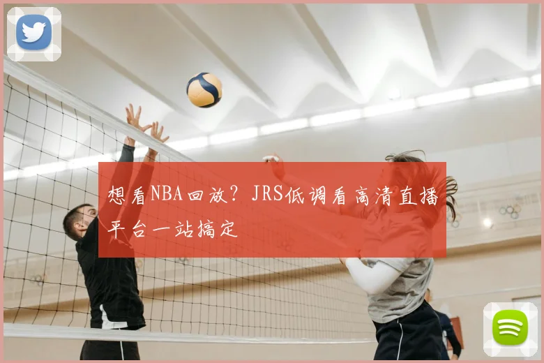 想看NBA回放？JRS低调看高清直播平台一站搞定