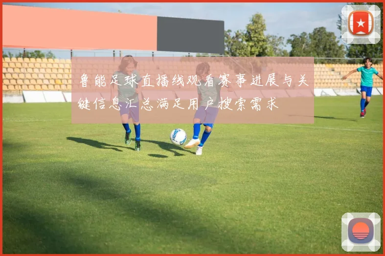 鲁能足球直播线观看赛事进展与关键信息汇总满足用户搜索需求