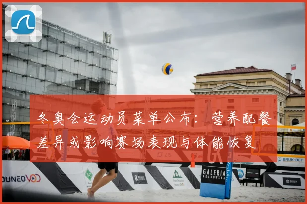 冬奥会运动员菜单公布：营养配餐差异或影响赛场表现与体能恢复