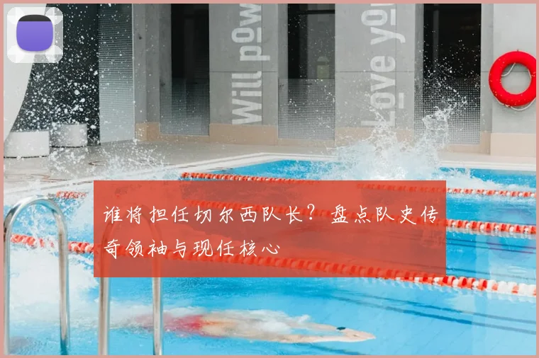 谁将担任切尔西队长？盘点队史传奇领袖与现任核心