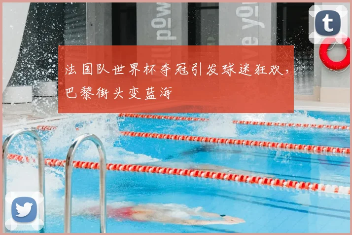 法国队世界杯夺冠引发球迷狂欢，巴黎街头变蓝海