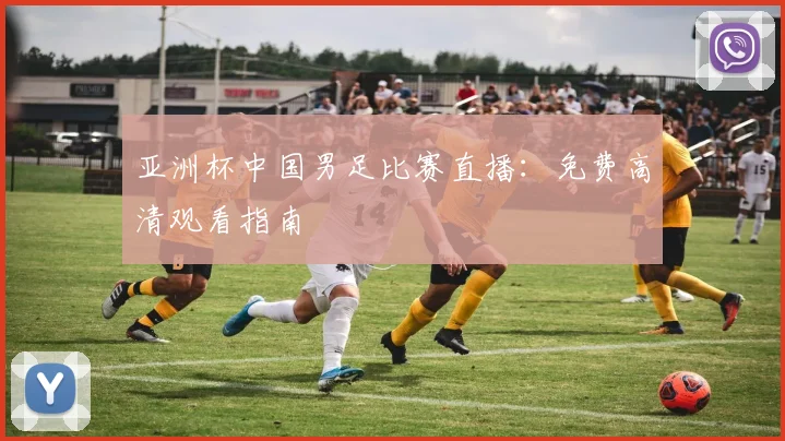 亚洲杯中国男足比赛直播：免费高清观看指南