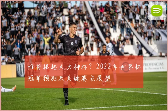 谁将捧起大力神杯？2022年世界杯冠军预测及关键赛点展望