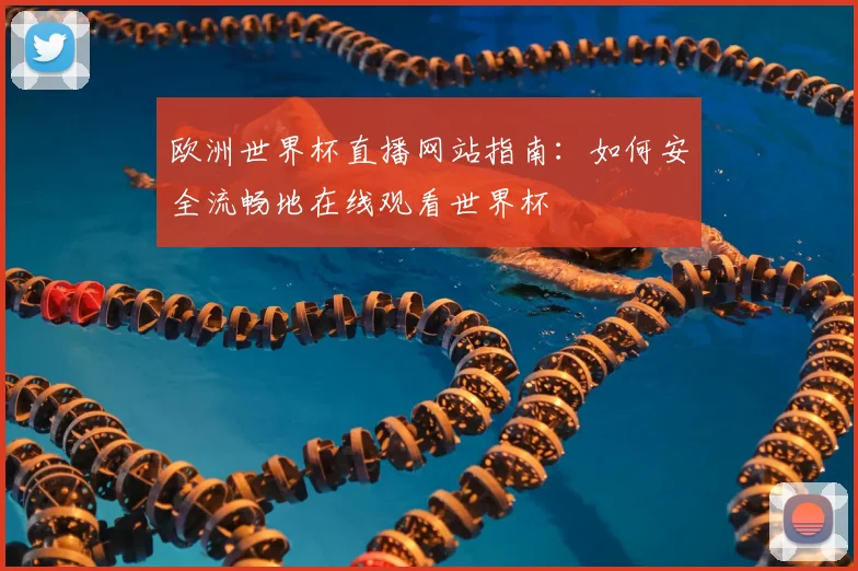 欧洲世界杯直播网站指南：如何安全流畅地在线观看世界杯