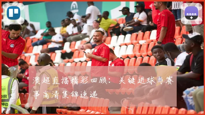 澳超直播精彩回顾：关键进球与赛事高清集锦速递