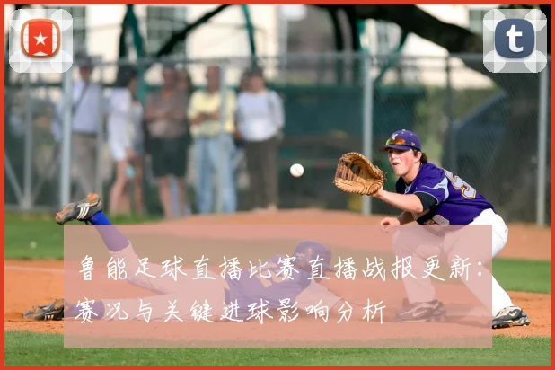 鲁能足球直播比赛直播战报更新：赛况与关键进球影响分析