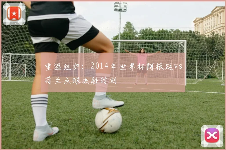 重温经典：2014年世界杯阿根廷vs荷兰点球决胜时刻