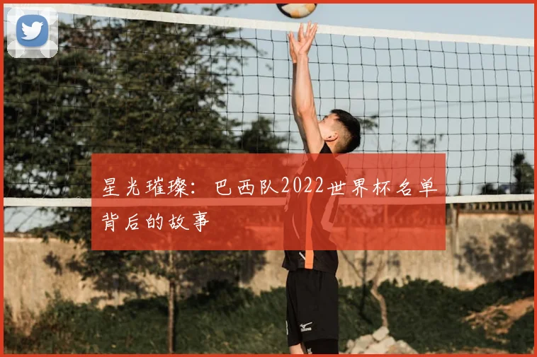 星光璀璨：巴西队2022世界杯名单背后的故事