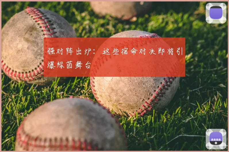 强对阵出炉：这些宿命对决即将引爆绿茵舞台
