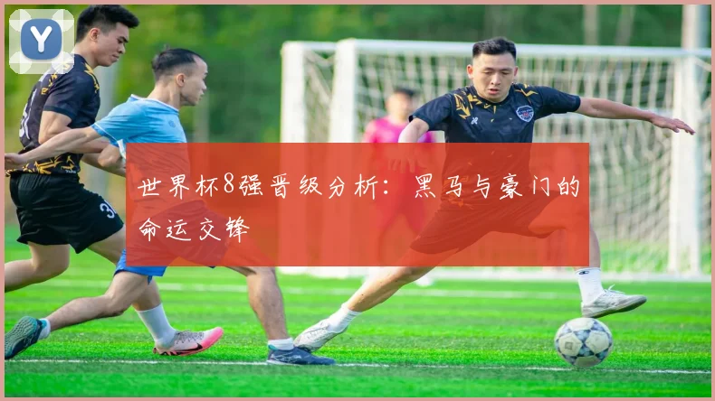 世界杯8强晋级分析：黑马与豪门的命运交锋
