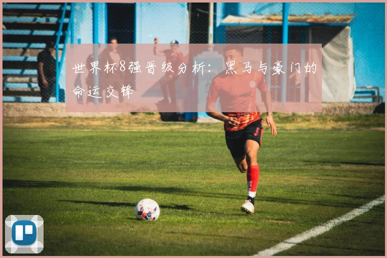 世界杯8强晋级分析：黑马与豪门的命运交锋