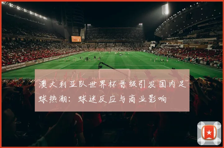 澳大利亚队世界杯晋级引发国内足球热潮：球迷反应与商业影响