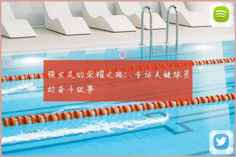 强女足的荣耀之路：专访关键球员的奋斗故事