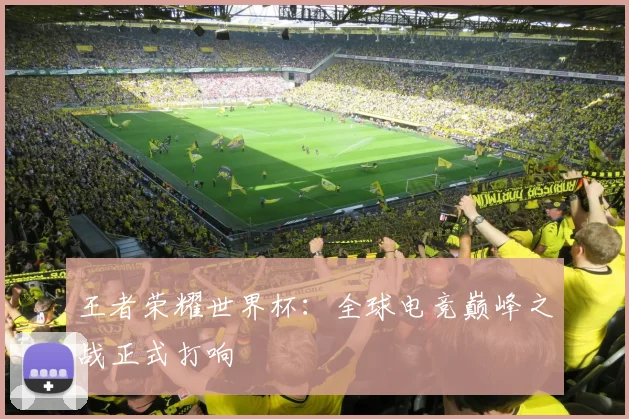 王者荣耀世界杯：全球电竞巅峰之战正式打响