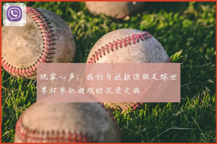 玩家心声：我们与这款顶级足球世界杯单机游戏的沉浸之旅