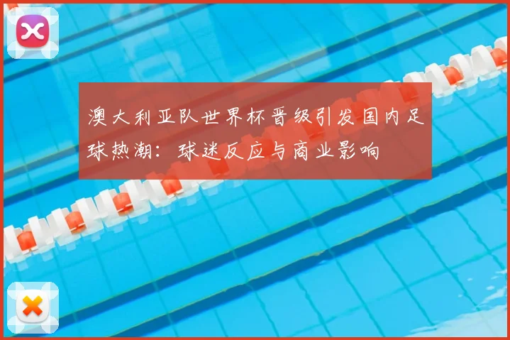 澳大利亚队世界杯晋级引发国内足球热潮：球迷反应与商业影响