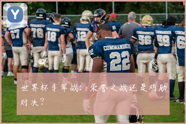 世界杯季军战：荣誉之战还是鸡肋对决？