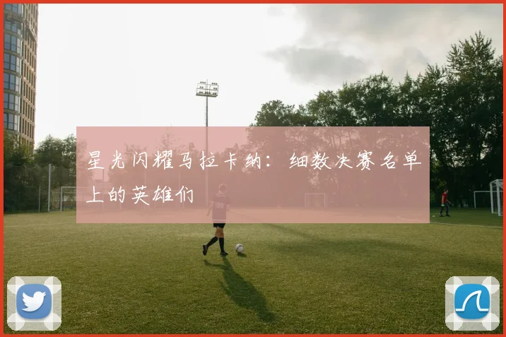 星光闪耀马拉卡纳：细数决赛名单上的英雄们