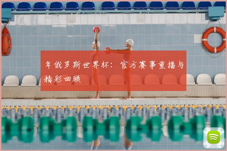 年俄罗斯世界杯：官方赛事重播与精彩回顾