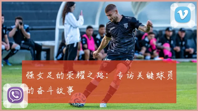 强女足的荣耀之路：专访关键球员的奋斗故事