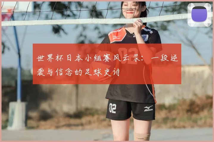 世界杯日本小组赛风云录：一段逆袭与信念的足球史诗