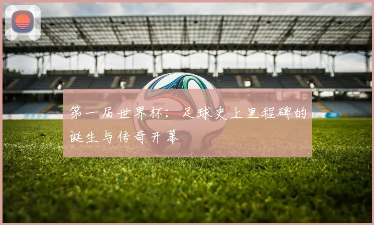 第一届世界杯：足球史上里程碑的诞生与传奇开幕