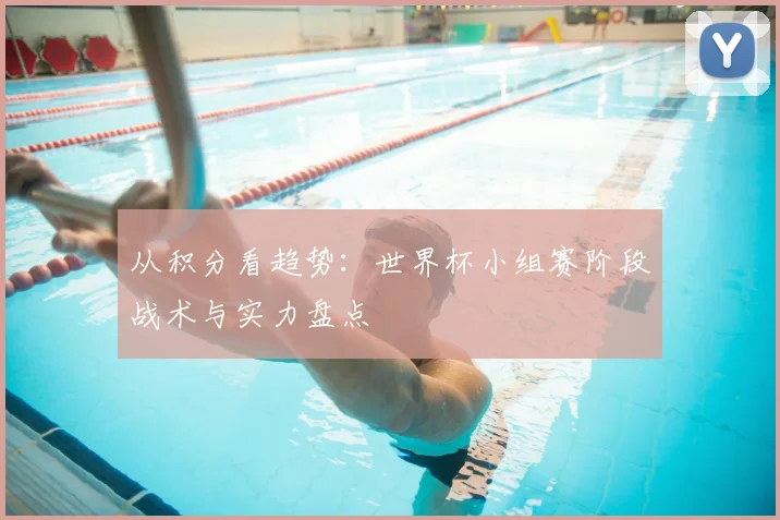 从积分看趋势：世界杯小组赛阶段战术与实力盘点