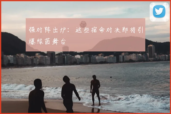 强对阵出炉：这些宿命对决即将引爆绿茵舞台