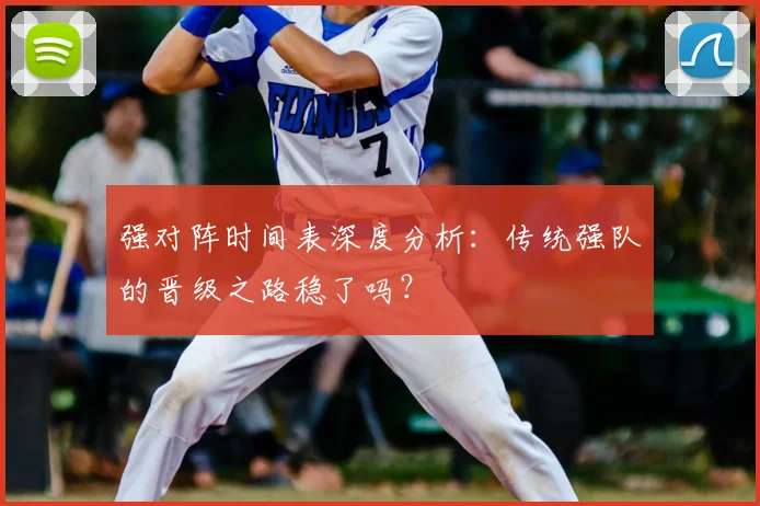 强对阵时间表深度分析：传统强队的晋级之路稳了吗？