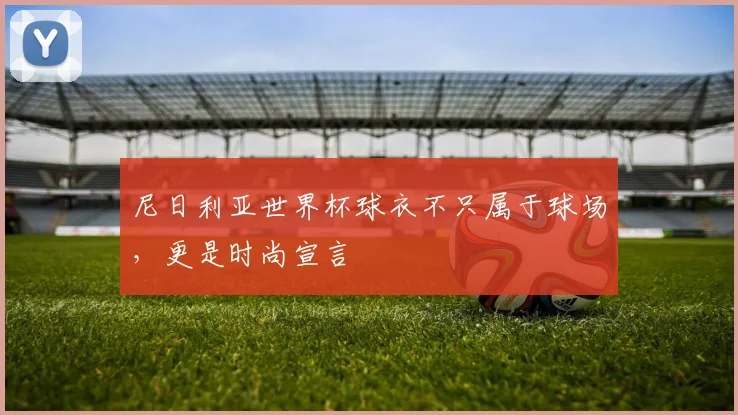 尼日利亚世界杯球衣不只属于球场，更是时尚宣言