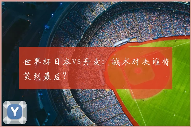 世界杯日本vs丹麦：战术对决谁将笑到最后？