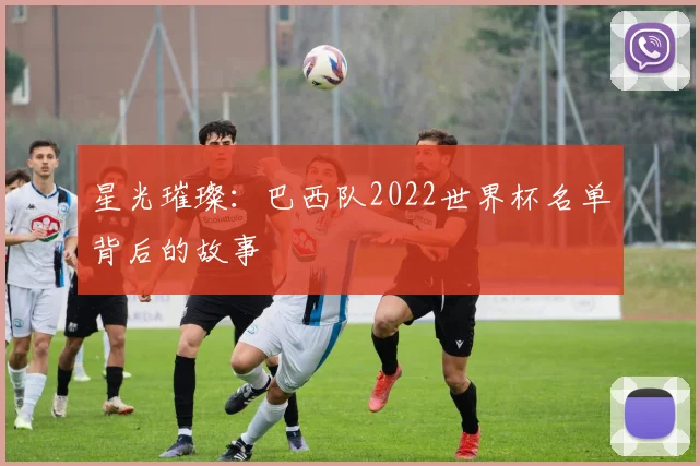 星光璀璨：巴西队2022世界杯名单背后的故事