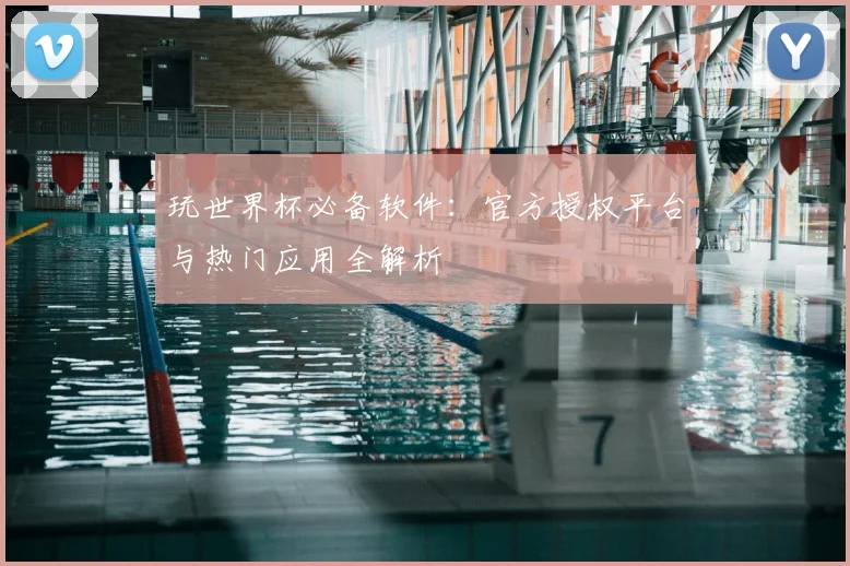 玩世界杯必备软件：官方授权平台与热门应用全解析